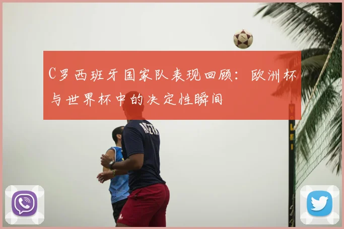 C罗西班牙国家队表现回顾：欧洲杯与世界杯中的决定性瞬间