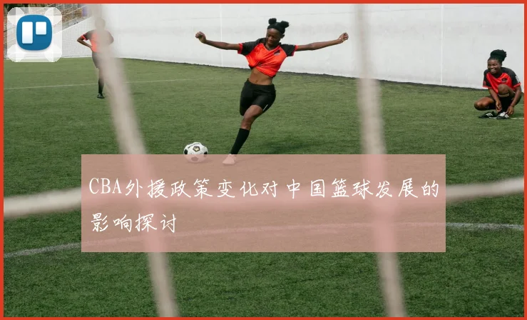 CBA外援政策变化对中国篮球发展的影响探讨