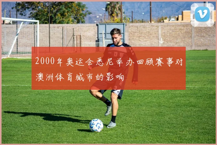 2000年奥运会悉尼举办回顾赛事对澳洲体育城市的影响