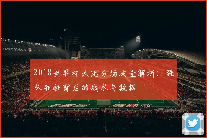 2018世界杯大比分场次全解析：强队狂胜背后的战术与数据