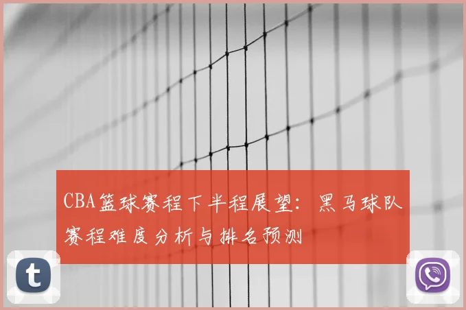 CBA篮球赛程下半程展望：黑马球队赛程难度分析与排名预测