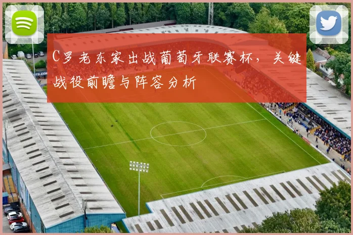 C罗老东家出战葡萄牙联赛杯，关键战役前瞻与阵容分析