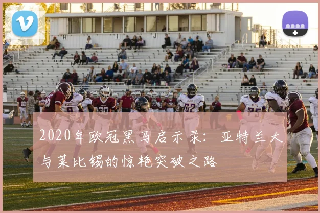 2020年欧冠黑马启示录：亚特兰大与莱比锡的惊艳突破之路