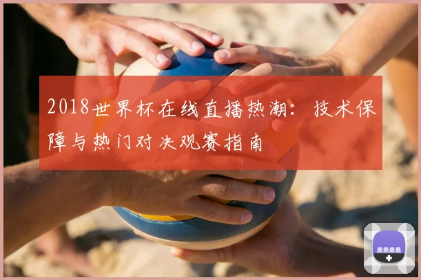 2018世界杯在线直播热潮：技术保障与热门对决观赛指南