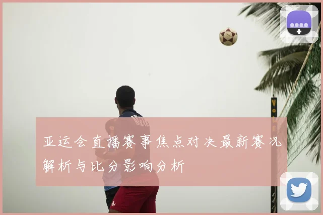 亚运会直播赛事焦点对决最新赛况解析与比分影响分析