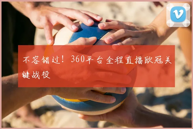 不容错过！360平台全程直播欧冠关键战役