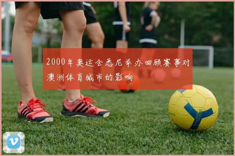2000年奥运会悉尼举办回顾赛事对澳洲体育城市的影响