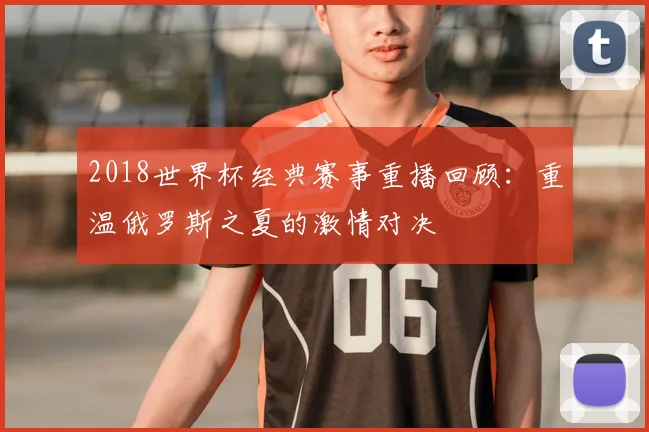 2018世界杯经典赛事重播回顾：重温俄罗斯之夏的激情对决