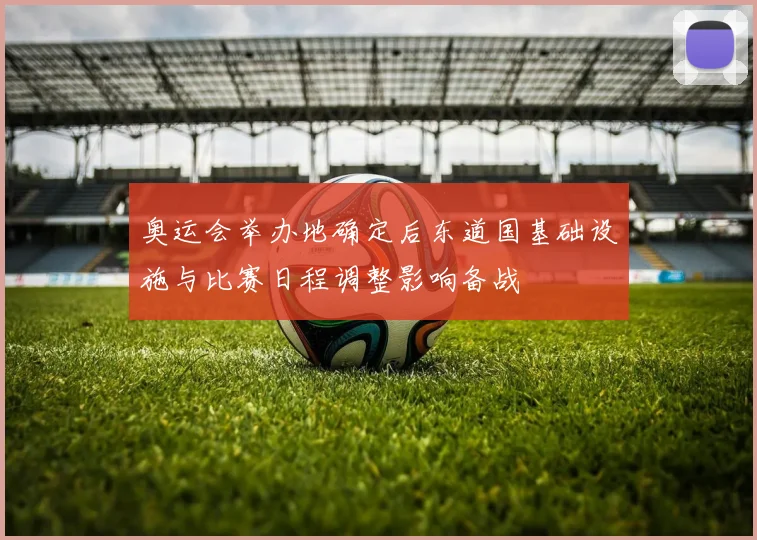奥运会举办地确定后东道国基础设施与比赛日程调整影响备战